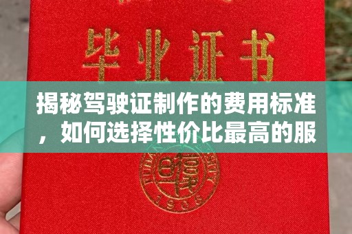 洪梅揭秘驾驶证制作的费用标准，如何选择性价比最高的服务？
