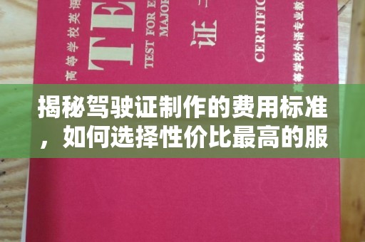 洪梅揭秘驾驶证制作的费用标准，如何选择性价比最高的服务？