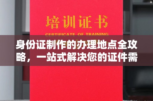 洪梅身份证制作的办理地点全攻略，一站式解决您的证件需求