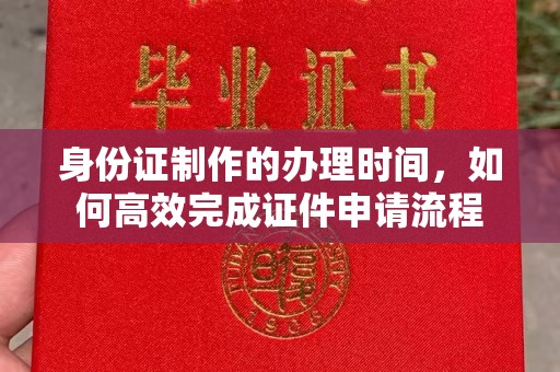 洪梅身份证制作的办理时间，如何高效完成证件申请流程