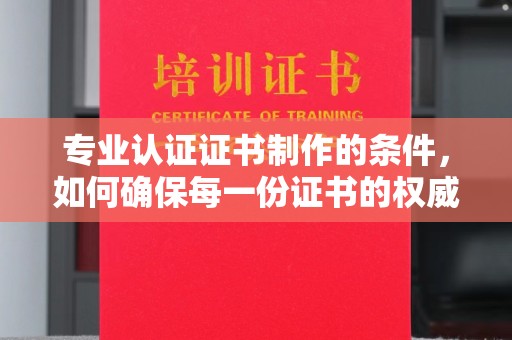 洪梅专业认证证书制作的条件，如何确保每一份证书的权威与可信